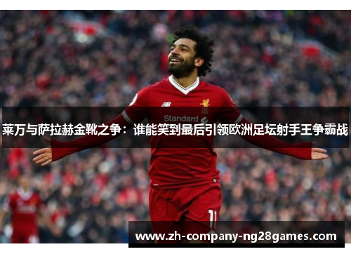 莱万与萨拉赫金靴之争：谁能笑到最后引领欧洲足坛射手王争霸战