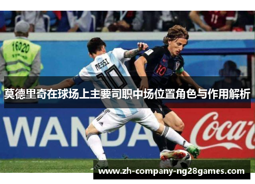 莫德里奇在球场上主要司职中场位置角色与作用解析