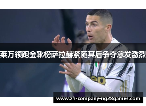 莱万领跑金靴榜萨拉赫紧随其后争夺愈发激烈