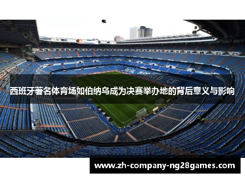 西班牙著名体育场如伯纳乌成为决赛举办地的背后意义与影响
