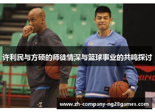 许利民与方硕的师徒情深与篮球事业的共鸣探讨