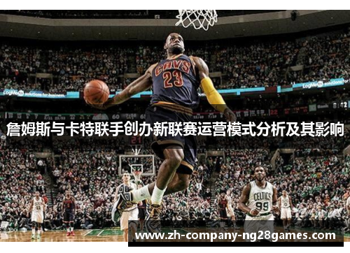 詹姆斯与卡特联手创办新联赛运营模式分析及其影响