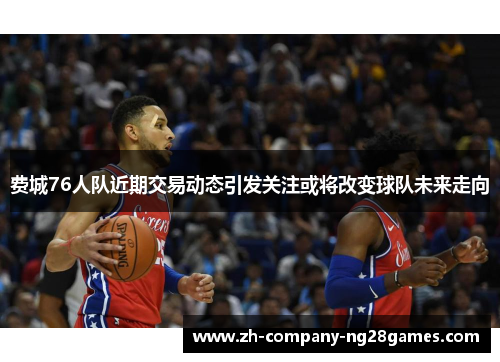 费城76人队近期交易动态引发关注或将改变球队未来走向