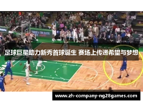 足球巨星助力新秀首球诞生 赛场上传递希望与梦想