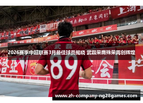 2026赛季中超联赛3月最佳球员揭晓 武磊荣膺殊荣再创辉煌