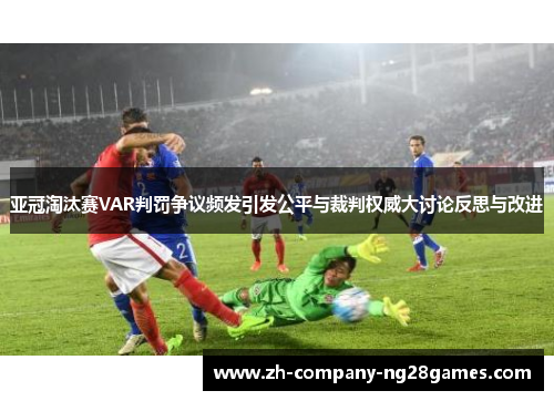 亚冠淘汰赛VAR判罚争议频发引发公平与裁判权威大讨论反思与改进