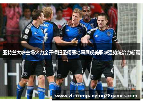 亚特兰大联主场火力全开横扫圣何塞地震展现美职联强势统治力新篇