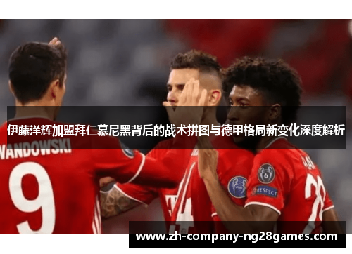 伊藤洋辉加盟拜仁慕尼黑背后的战术拼图与德甲格局新变化深度解析