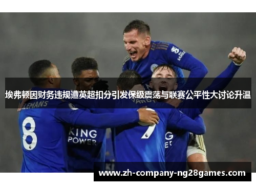 埃弗顿因财务违规遭英超扣分引发保级震荡与联赛公平性大讨论升温