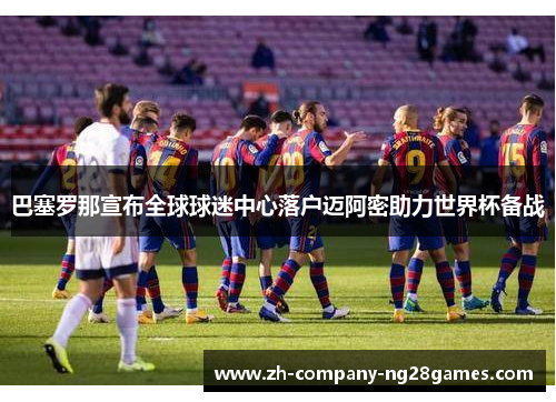 巴塞罗那宣布全球球迷中心落户迈阿密助力世界杯备战 巴塞罗那宣布全球球迷中心落户迈阿密助力世界杯备战