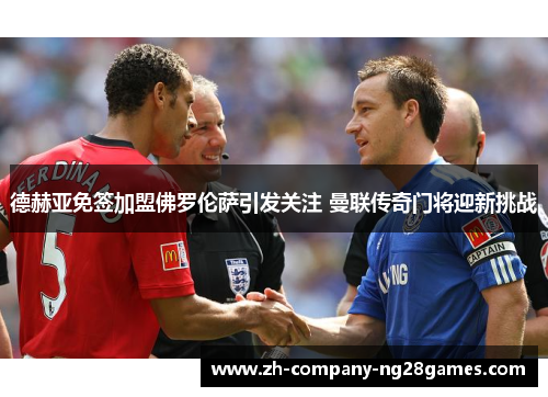 德赫亚免签加盟佛罗伦萨引发关注 曼联传奇门将迎新挑战