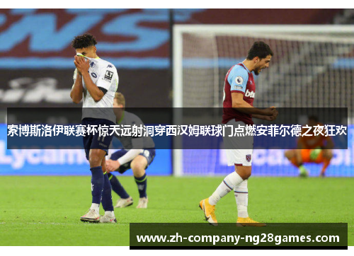 索博斯洛伊联赛杯惊天远射洞穿西汉姆联球门点燃安菲尔德之夜狂欢