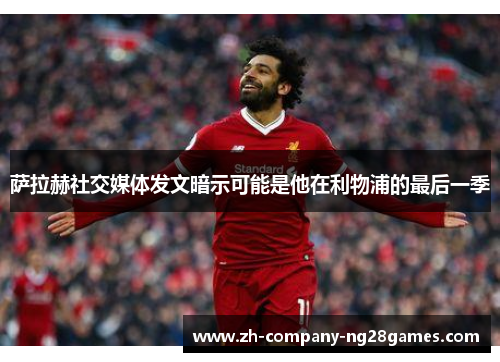 萨拉赫社交媒体发文暗示可能是他在利物浦的最后一季