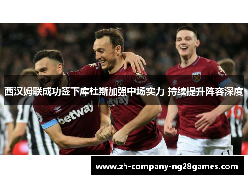 西汉姆联成功签下库杜斯加强中场实力 持续提升阵容深度