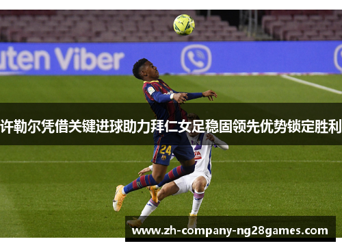 许勒尔凭借关键进球助力拜仁女足稳固领先优势锁定胜利