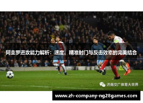 阿圭罗进攻能力解析：速度、精准射门与反击效率的完美结合