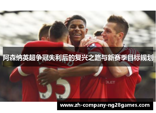 阿森纳英超争冠失利后的复兴之路与新赛季目标规划