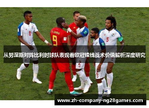 从努涅斯对阵比利时球队表现看欧冠锋线战术价值解析深度研究