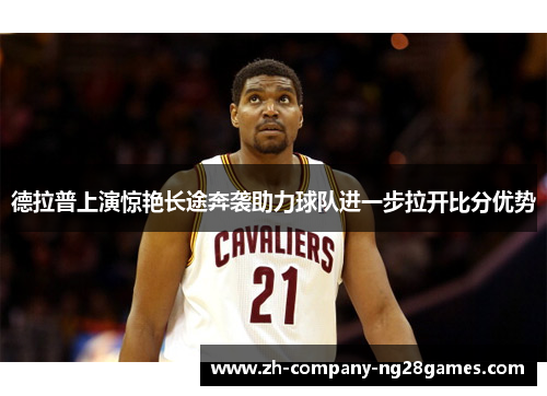 德拉普上演惊艳长途奔袭助力球队进一步拉开比分优势