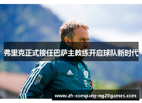 弗里克正式接任巴萨主教练开启球队新时代